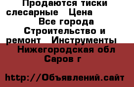 Продаются тиски слесарные › Цена ­ 3 000 - Все города Строительство и ремонт » Инструменты   . Нижегородская обл.,Саров г.